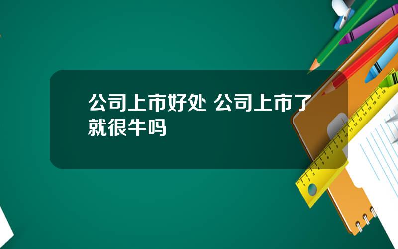 公司上市好处 公司上市了就很牛吗